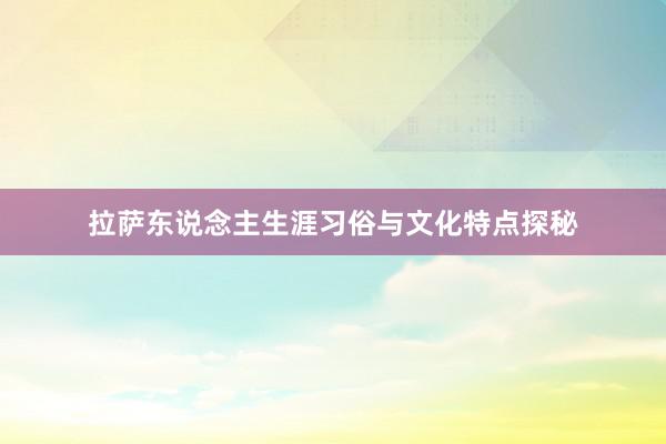 拉萨东说念主生涯习俗与文化特点探秘